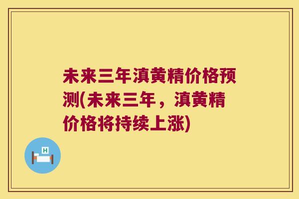 未来三年滇黄精价格预测(未来三年,滇黄精价格将持续上涨) 未来三年滇黄精价格预测(未来三年,滇黄精价格将持续上涨)