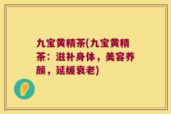 九宝黄精茶(九宝黄精茶：滋补身体，美容养颜，延缓)