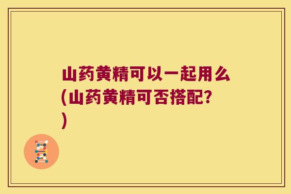 山药黄精可以一起用么(山药黄精可否搭配?) 山药黄精可以一起用么(山药黄精可否搭配?)