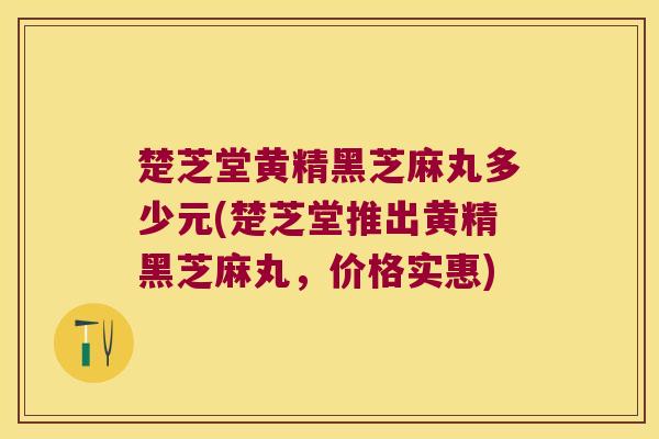 楚芝堂黄精黑芝麻丸多少元(楚芝堂推出黄精黑芝麻丸,价格实惠) 楚芝堂黄精黑芝麻丸多少元(楚芝堂推出黄精黑芝麻丸,价格实惠)