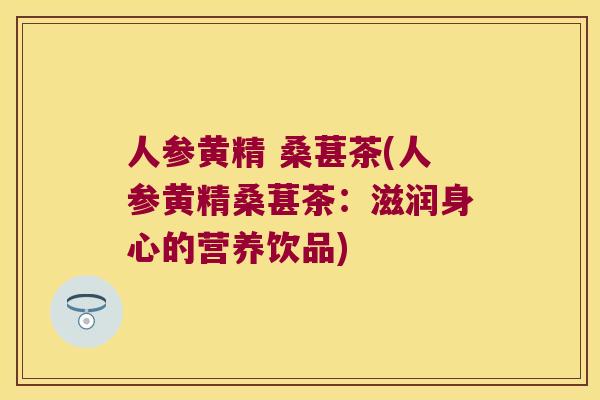 人参黄精 桑葚茶(人参黄精桑葚茶:滋润身心的营养饮品) 人参黄精 桑葚茶(人参黄精桑葚茶:滋润身心的营养饮品)