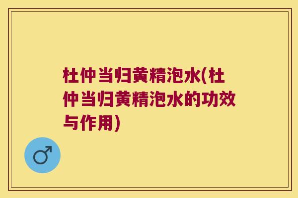 杜仲当归黄精泡水(杜仲当归黄精泡水的功效与作用) 杜仲当归黄精泡水(杜仲当归黄精泡水的功效与作用)