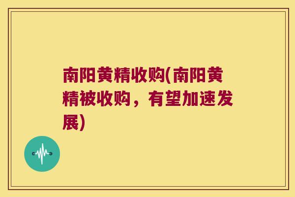 南阳黄精收购(南阳黄精被收购,有望加速发展) 南阳黄精收购(南阳黄精被收购,有望加速发展)