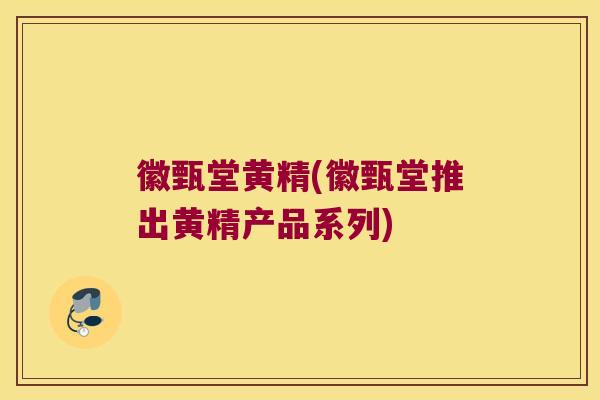 徽甄堂黄精(徽甄堂推出黄精产品系列) 徽甄堂黄精(徽甄堂推出黄精产品系列)