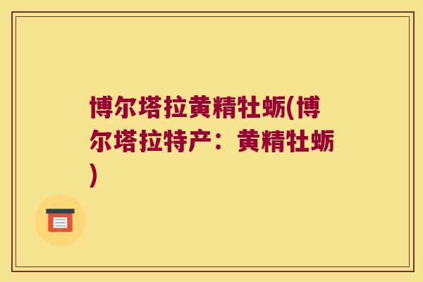 博尔塔拉黄精牡蛎(博尔塔拉特产：黄精牡蛎)