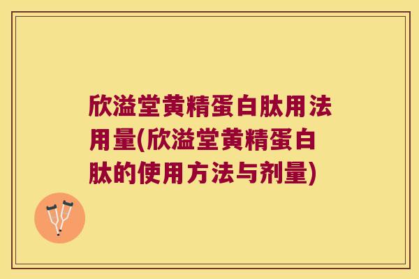 欣溢堂黄精蛋白肽用法用量(欣溢堂黄精蛋白肽的使用方法与剂量)