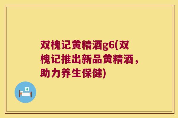 双槐记黄精酒g6(双槐记推出新品黄精酒,助力养生保健) 双槐记黄精酒g6(双槐记推出新品黄精酒,助力养生保健)