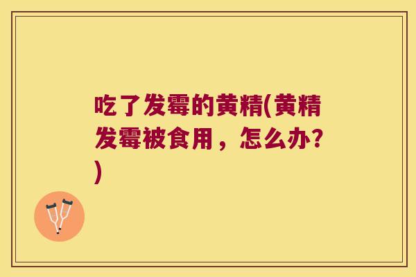 吃了发霉的黄精(黄精发霉被食用,怎么办?) 吃了发霉的黄精(黄精发霉被食用,怎么办?)