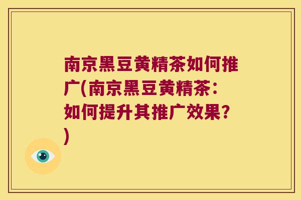 南京黑豆黄精茶如何推广(南京黑豆黄精茶：如何提升其推广效果？)