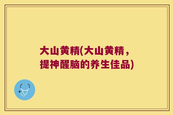 大山黄精(大山黄精，提神醒脑的养生佳品)