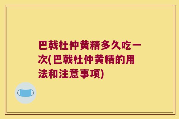 巴戟杜仲黄精多久吃一次(巴戟杜仲黄精的用法和注意事项) 巴戟杜仲黄精多久吃一次(巴戟杜仲黄精的用法和注意事项)