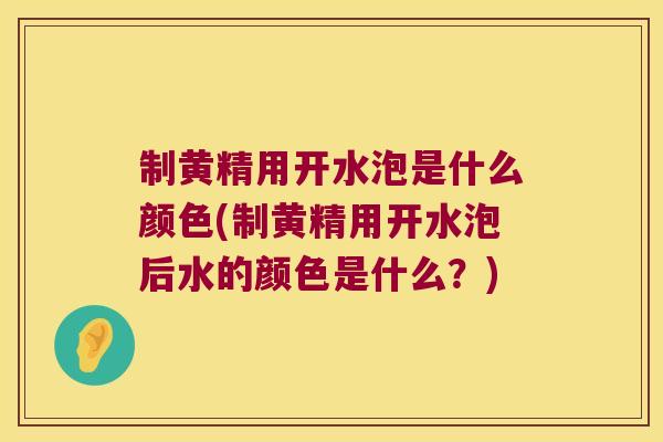 制黄精用开水泡是什么颜色(制黄精用开水泡后水的颜色是什么？)