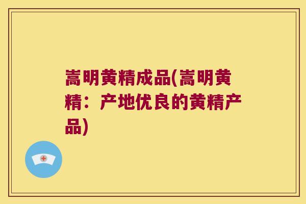 嵩明黄精成品(嵩明黄精：产地优良的黄精产品)