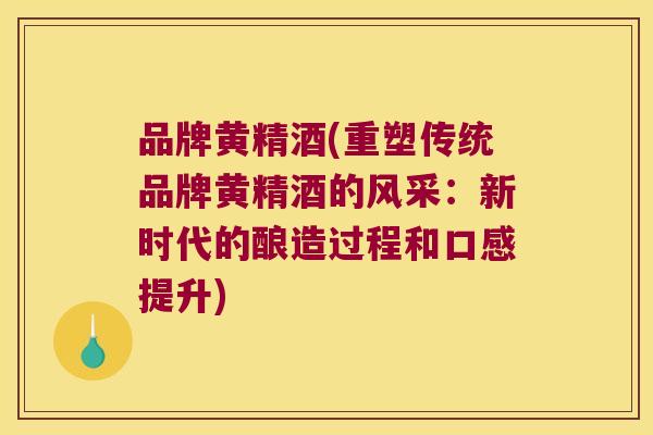 品牌黄精酒(重塑传统品牌黄精酒的风采：新时代的酿造过程和口感提升)