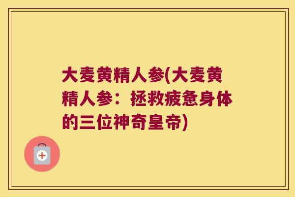 大麦黄精人参(大麦黄精人参：拯救疲惫身体的三位神奇皇帝)