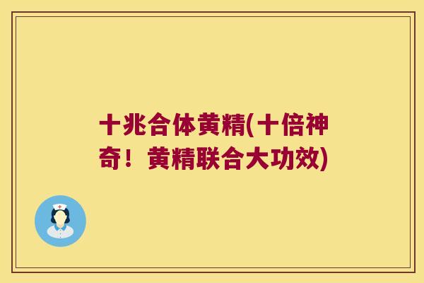 十兆合体黄精(十倍神奇！黄精联合大功效)