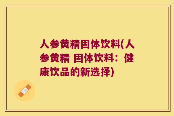 人参黄精固体饮料(人参黄精 固体饮料:健康饮品的新选择) 人参黄精固体饮料(人参黄精 固体饮料:健康饮品的新选择)
