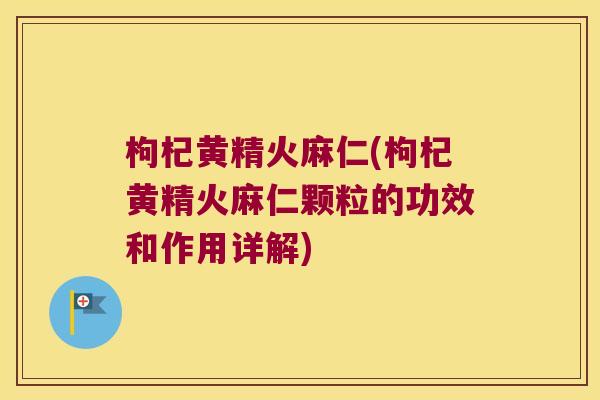 枸杞黄精火麻仁(枸杞黄精火麻仁颗粒的功效和作用详解)