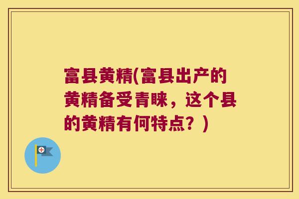 富县黄精(富县出产的黄精备受青睐，这个县的黄精有何特点？)