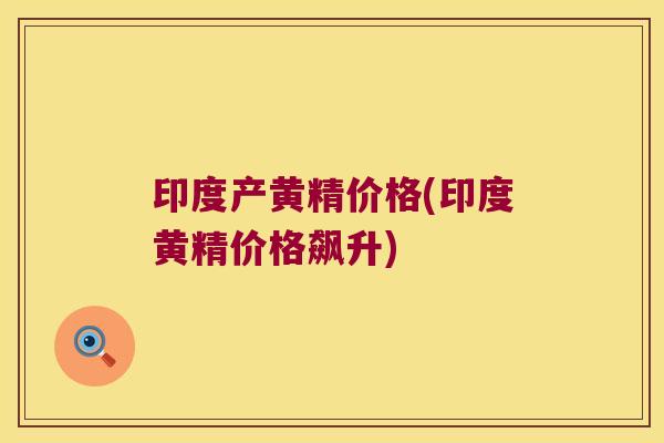 印度产黄精价格(印度黄精价格飙升)