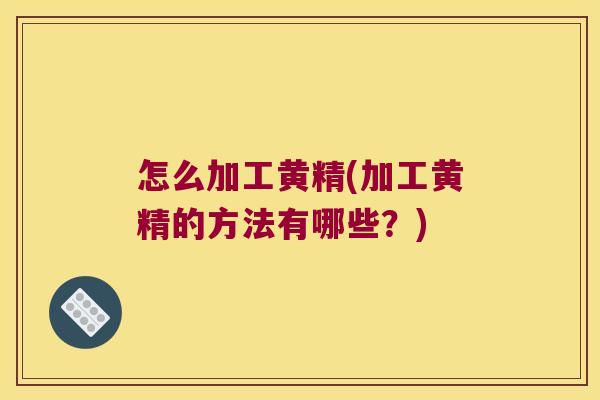 怎么加工黄精(加工黄精的方法有哪些？)