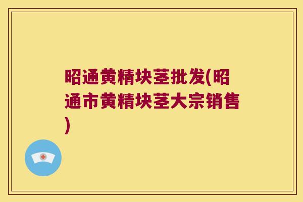 昭通黄精块茎批发(昭通市黄精块茎大宗销售)