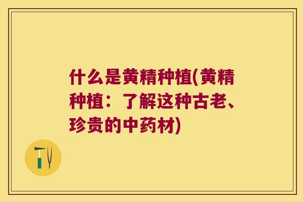 什么是黄精种植(黄精种植:了解这种古老、珍贵的材) 什么是黄精种植(黄精种植:了解这种古老、珍贵的材)