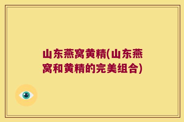 山东燕窝黄精(山东燕窝和黄精的完美组合)