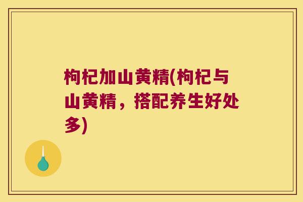 枸杞加山黄精(枸杞与山黄精,搭配养生好处多) 枸杞加山黄精(枸杞与山黄精,搭配养生好处多)