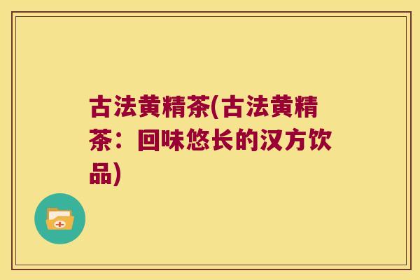 古法黄精茶(古法黄精茶:回味悠长的汉方饮品) 古法黄精茶(古法黄精茶:回味悠长的汉方饮品)