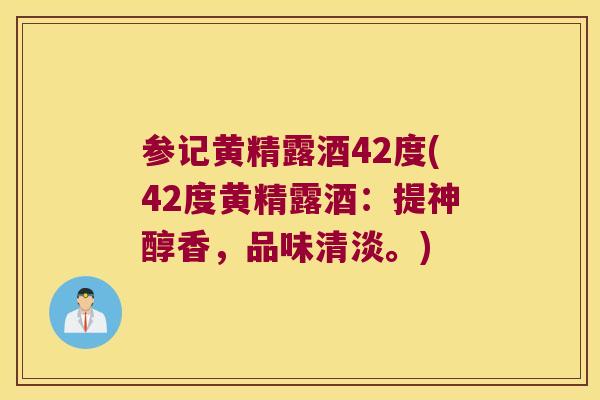 参记黄精露酒42度(42度黄精露酒:提神醇香,品味清淡。) 参记黄精露酒42度(42度黄精露酒:提神醇香,品味清淡。)