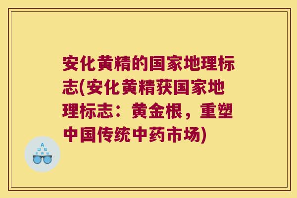 安化黄精的国家地理标志(安化黄精获国家地理标志：黄金根，重塑中国传统市场)