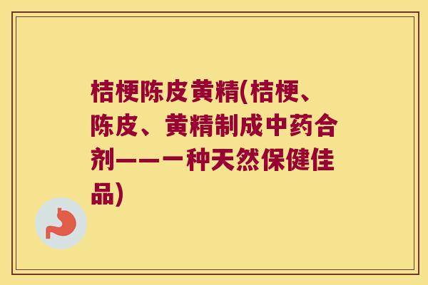 桔梗陈皮黄精(桔梗、陈皮、黄精制成合剂——一种天然保健佳品) 桔梗陈皮黄精(桔梗、陈皮、黄精制成合剂——一种天然保健佳品)
