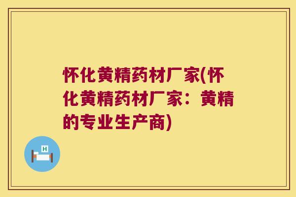 怀化黄精药材厂家(怀化黄精药材厂家：黄精的专业生产商)
