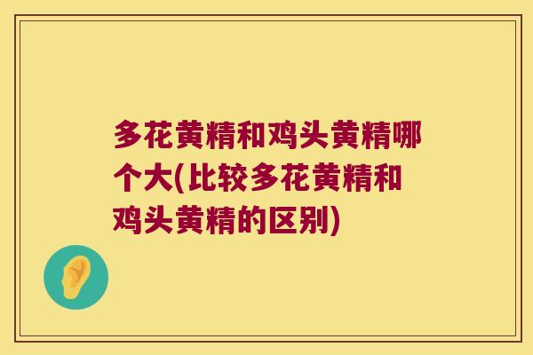 多花黄精和鸡头黄精哪个大(比较多花黄精和鸡头黄精的区别)