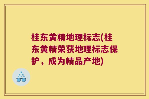 桂东黄精地理标志(桂东黄精荣获地理标志保护，成为精品产地)