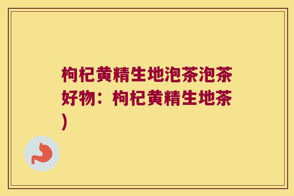 枸杞黄精生地泡茶泡茶好物：枸杞黄精生地茶)