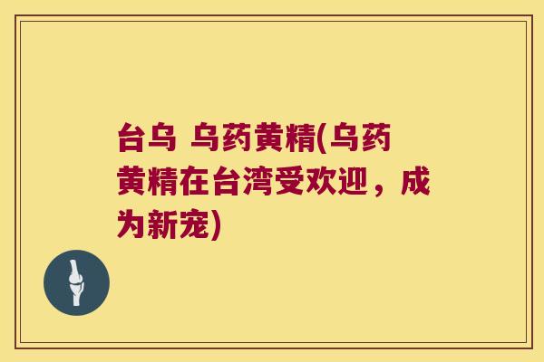 台乌 乌药黄精(乌药黄精在台湾受欢迎,成为新宠) 台乌 乌药黄精(乌药黄精在台湾受欢迎,成为新宠)