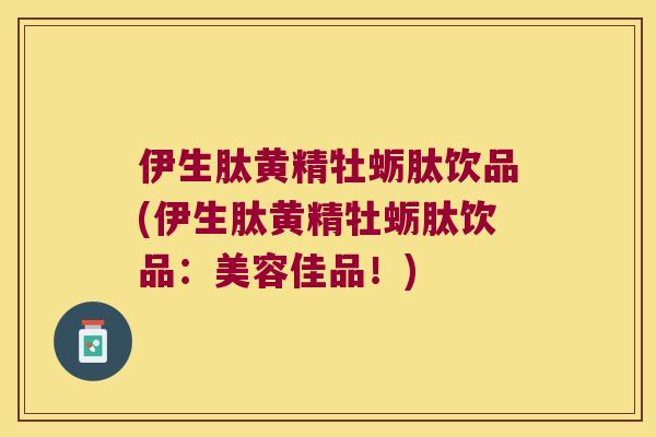 伊生肽黄精牡蛎肽饮品(伊生肽黄精牡蛎肽饮品：美容佳品！)