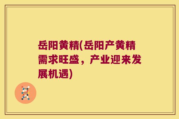 岳阳黄精(岳阳产黄精需求旺盛，产业迎来发展机遇)