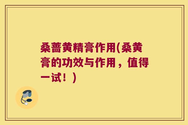 桑蔷黄精膏作用(桑黄膏的功效与作用，值得一试！)
