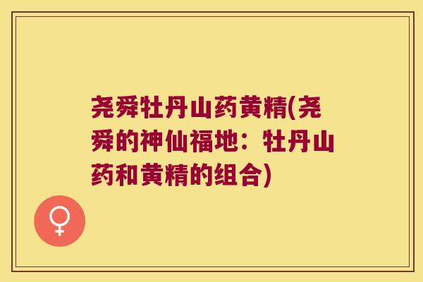 尧舜牡丹山药黄精(尧舜的神仙福地：牡丹山药和黄精的组合)
