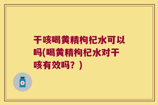 干咳喝黄精枸杞水可以吗(喝黄精枸杞水对干咳有效吗?) 干咳喝黄精枸杞水可以吗(喝黄精枸杞水对干咳有效吗?)