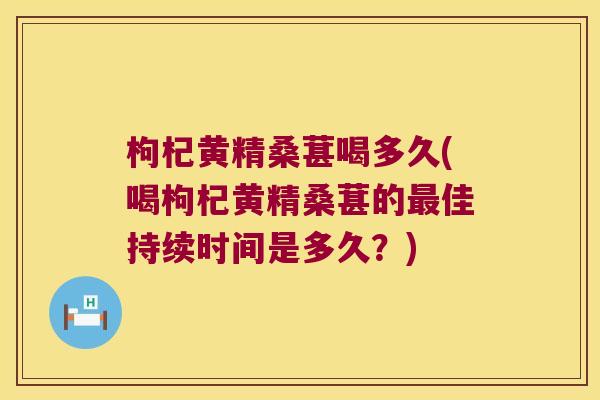 枸杞黄精桑葚喝多久(喝枸杞黄精桑葚的佳持续时间是多久？)