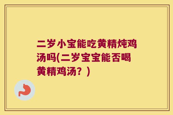 二岁小宝能吃黄精炖鸡汤吗(二岁宝宝能否喝黄精鸡汤?) 二岁小宝能吃黄精炖鸡汤吗(二岁宝宝能否喝黄精鸡汤?)