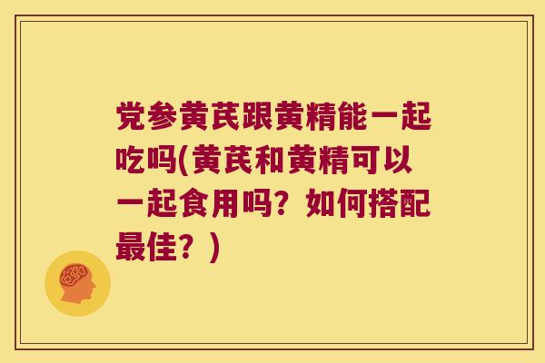 党参黄芪跟黄精能一起吃吗(黄芪和黄精可以一起食用吗？如何搭配佳？)