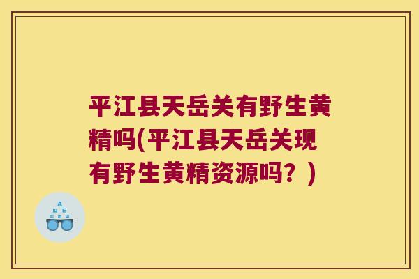 平江县天岳关有野生黄精吗(平江县天岳关现有野生黄精资源吗？)