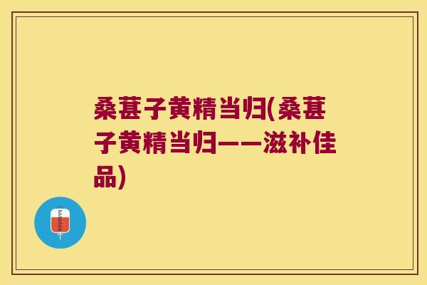 桑葚子黄精当归(桑葚子黄精当归——滋补佳品) 桑葚子黄精当归(桑葚子黄精当归——滋补佳品)
