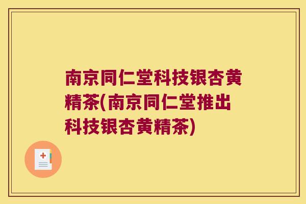 南京同仁堂科技银杏黄精茶(南京同仁堂推出科技银杏黄精茶)