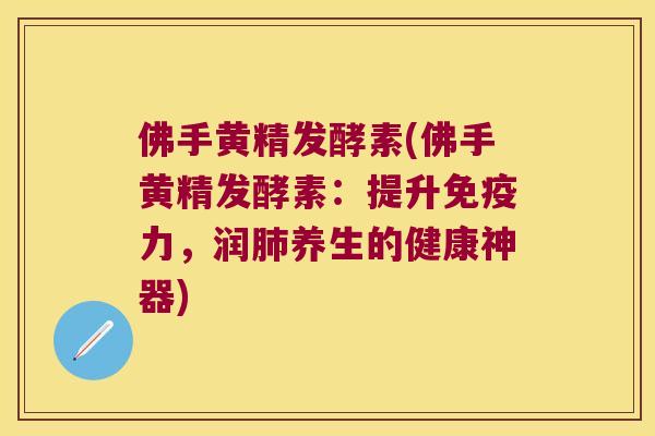 佛手黄精发酵素(佛手黄精发酵素:提升力,润养生的健康神器) 佛手黄精发酵素(佛手黄精发酵素:提升力,润养生的健康神器)